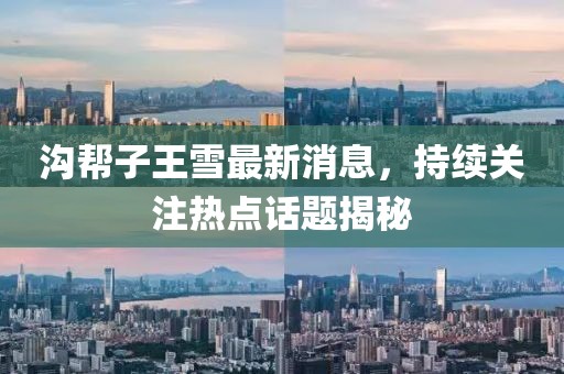 溝幫子王雪最新消息，持續(xù)關(guān)注熱點(diǎn)話題揭秘