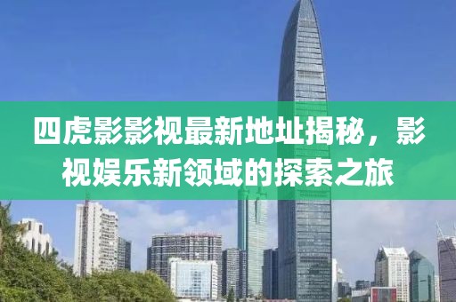 四虎影影視最新地址揭秘，影視娛樂新領域的探索之旅