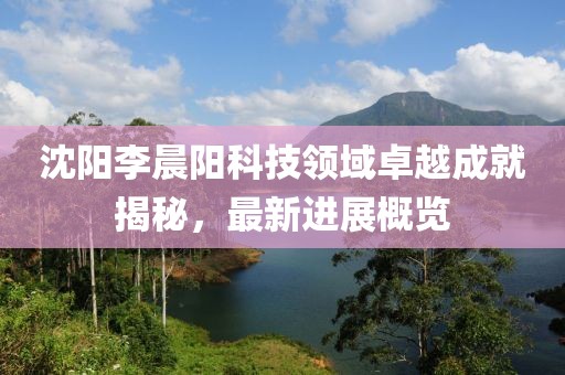 沈陽李晨陽科技領(lǐng)域卓越成就揭秘，最新進(jìn)展概覽