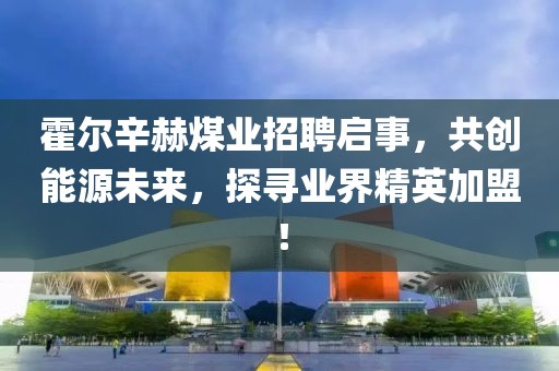 霍爾辛赫煤業(yè)招聘啟事，共創(chuàng)能源未來(lái)，探尋業(yè)界精英加盟！