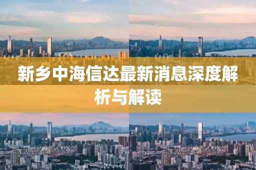 新鄉(xiāng)中海信達最新消息深度解析與解讀