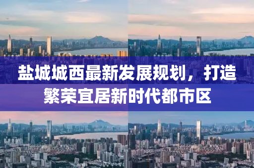 鹽城城西最新發(fā)展規(guī)劃，打造繁榮宜居新時(shí)代都市區(qū)