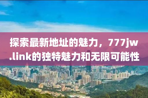 探索最新地址的魅力，777jw.link的獨特魅力和無限可能性
