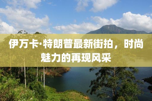 伊萬(wàn)卡·特朗普最新街拍，時(shí)尚魅力的再現(xiàn)風(fēng)采