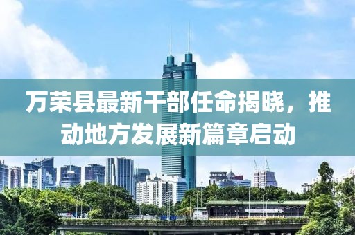 萬榮縣最新干部任命揭曉，推動地方發(fā)展新篇章啟動