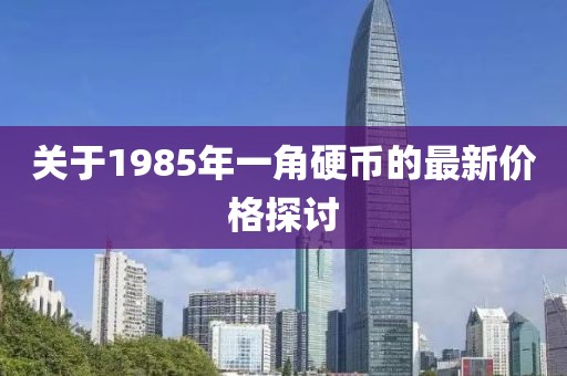 關(guān)于1985年一角硬幣的最新價格探討