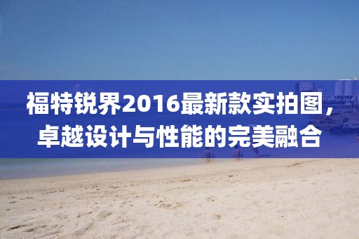 福特銳界2016最新款實(shí)拍圖，卓越設(shè)計(jì)與性能的完美融合
