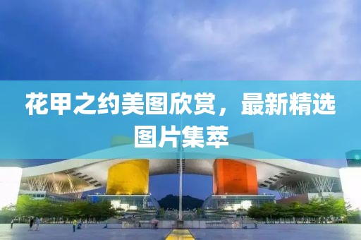 花甲之約美圖欣賞，最新精選圖片集萃