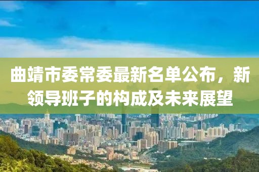 曲靖市委常委最新名單公布，新領(lǐng)導(dǎo)班子的構(gòu)成及未來(lái)展望