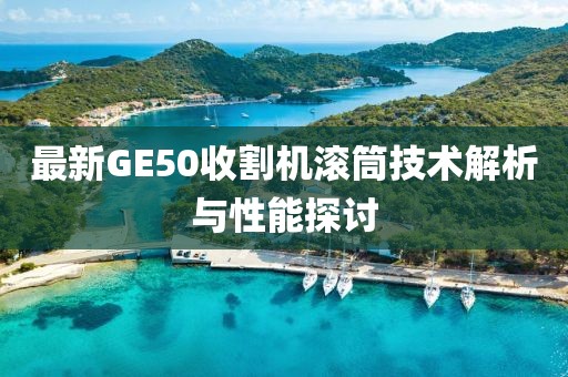 最新GE50收割機滾筒技術解析與性能探討