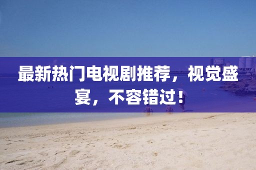 最新熱門電視劇推薦，視覺盛宴，不容錯過！