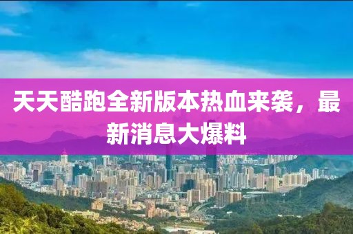 天天酷跑全新版本熱血來(lái)襲，最新消息大爆料
