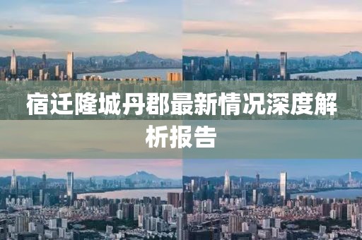 宿遷隆城丹郡最新情況深度解析報(bào)告