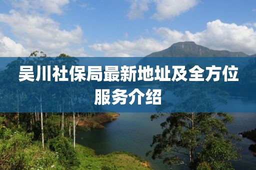 吳川社保局最新地址及全方位服務(wù)介紹
