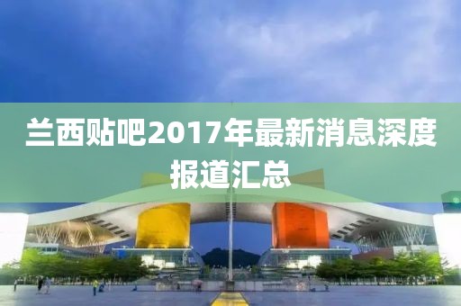 蘭西貼吧2017年最新消息深度報(bào)道匯總