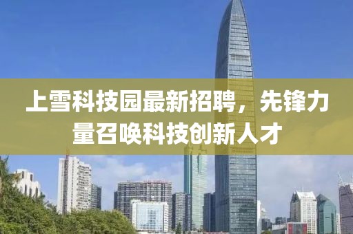 上雪科技園最新招聘，先鋒力量召喚科技創(chuàng)新人才