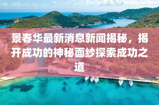 景春華最新消息新聞揭秘，揭開成功的神秘面紗探索成功之道