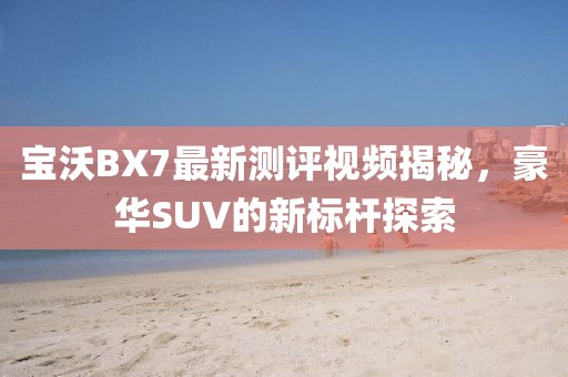寶沃BX7最新測(cè)評(píng)視頻揭秘，豪華SUV的新標(biāo)桿探索