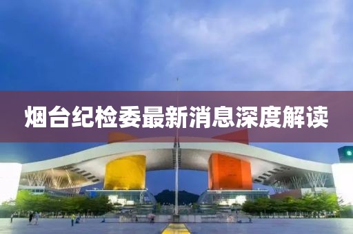 煙臺(tái)紀(jì)檢委最新消息深度解讀
