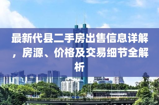 最新代縣二手房出售信息詳解，房源、價格及交易細(xì)節(jié)全解析