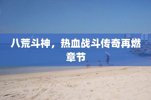八荒斗神，熱血戰(zhàn)斗傳奇再燃章節(jié)
