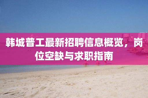 韓城普工最新招聘信息概覽，崗位空缺與求職指南