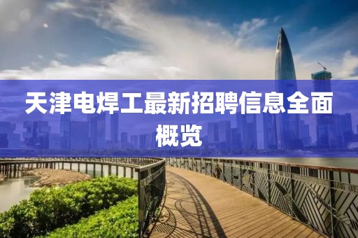 天津電焊工最新招聘信息全面概覽