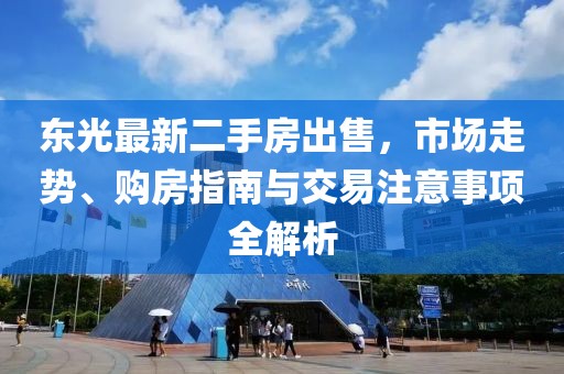 東光最新二手房出售，市場(chǎng)走勢(shì)、購(gòu)房指南與交易注意事項(xiàng)全解析