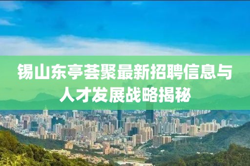 錫山東亭薈聚最新招聘信息與人才發(fā)展戰(zhàn)略揭秘