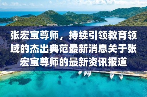 張宏寶尊師，持續(xù)引領(lǐng)教育領(lǐng)域的杰出典范最新消息關(guān)于張宏寶尊師的最新資訊報(bào)道