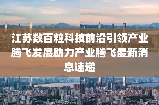 江蘇數(shù)百?？萍记把匾I(lǐng)產(chǎn)業(yè)騰飛發(fā)展助力產(chǎn)業(yè)騰飛最新消息速遞