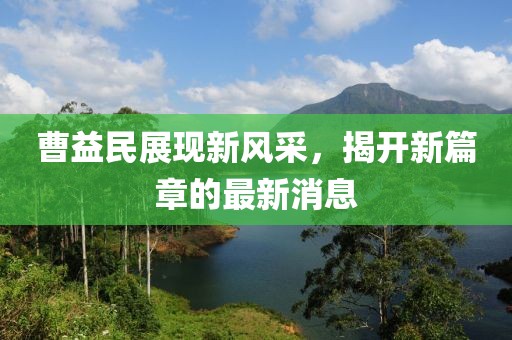 曹益民展現(xiàn)新風(fēng)采，揭開新篇章的最新消息