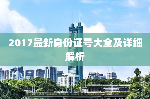 2017最新身份證號大全及詳細(xì)解析