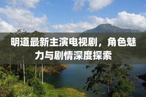 明道最新主演電視劇，角色魅力與劇情深度探索