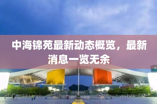 中海錦苑最新動態(tài)概覽，最新消息一覽無余
