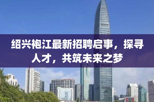 紹興袍江最新招聘啟事，探尋人才，共筑未來之夢