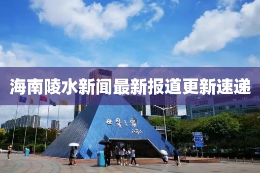 海南陵水新聞最新報(bào)道更新速遞