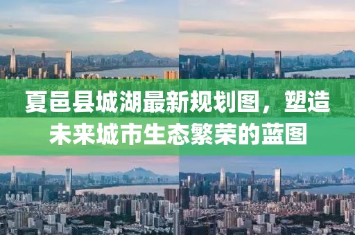 夏邑縣城湖最新規(guī)劃圖，塑造未來城市生態(tài)繁榮的藍(lán)圖