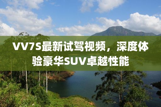 VV7S最新試駕視頻，深度體驗豪華SUV卓越性能