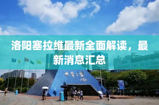 洛陽(yáng)塞拉維最新全面解讀，最新消息匯總
