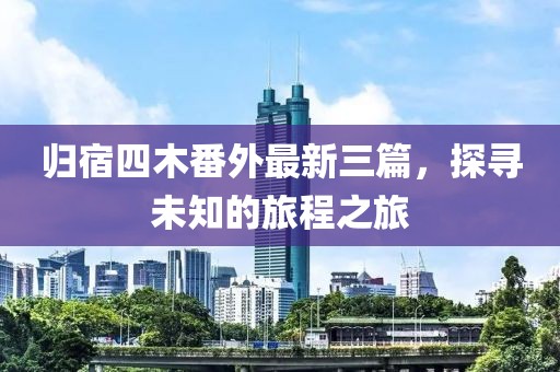 歸宿四木番外最新三篇，探尋未知的旅程之旅