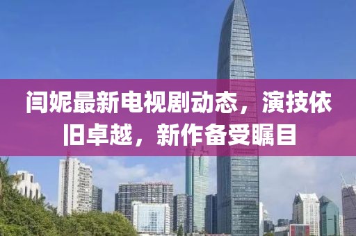 閆妮最新電視劇動(dòng)態(tài)，演技依舊卓越，新作備受矚目