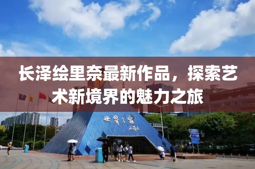 長澤繪里奈最新作品，探索藝術(shù)新境界的魅力之旅