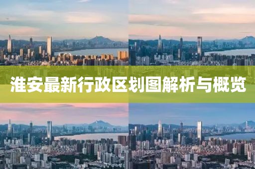 淮安最新行政區(qū)劃圖解析與概覽