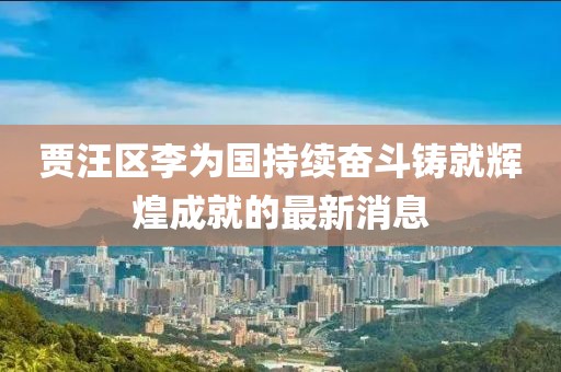 賈汪區(qū)李為國(guó)持續(xù)奮斗鑄就輝煌成就的最新消息