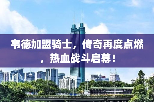 韋德加盟騎士，傳奇再度點(diǎn)燃，熱血戰(zhàn)斗啟幕！
