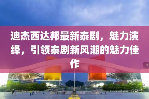 迪杰西達(dá)邦最新泰劇，魅力演繹，引領(lǐng)泰劇新風(fēng)潮的魅力佳作