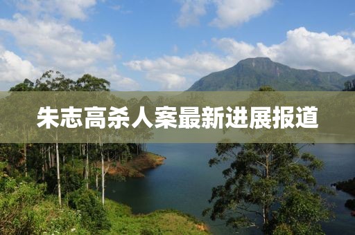 朱志高殺人案最新進(jìn)展報(bào)道