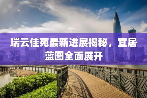 瑞云佳苑最新進(jìn)展揭秘，宜居藍(lán)圖全面展開(kāi)