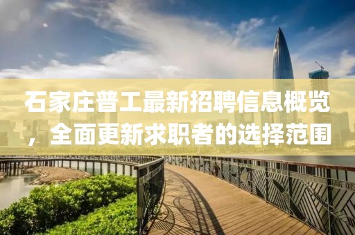石家莊普工最新招聘信息概覽，全面更新求職者的選擇范圍